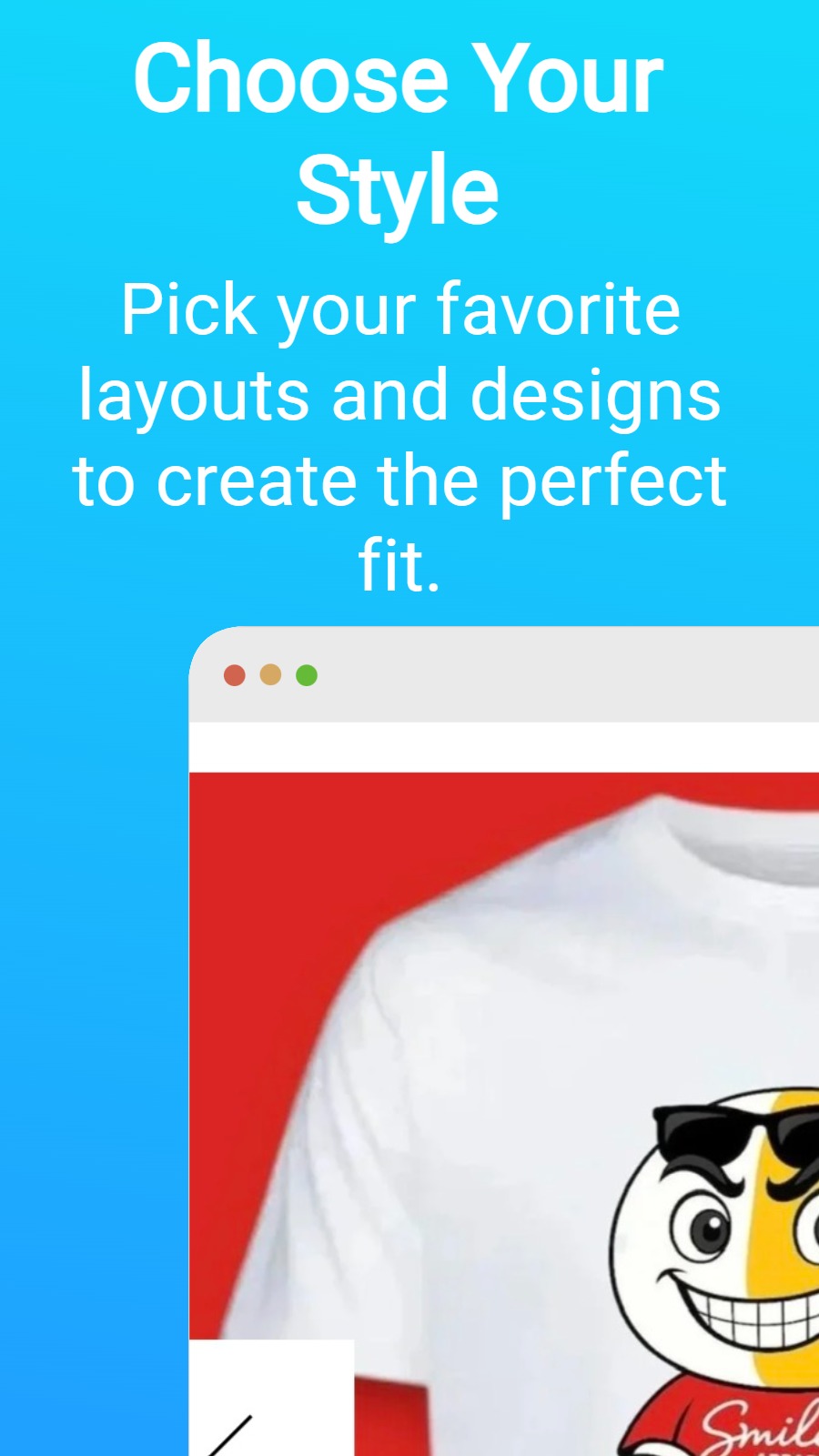 Choose Your Style - Pick your favorite layouts and designs to create the perfect fit.